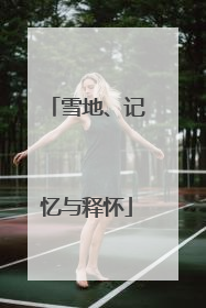 雪地、记忆与释怀