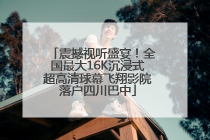 震撼视听盛宴！全国最大16K沉浸式超高清球幕飞翔影院落户四川巴中
