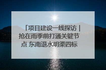 项目建设一线探访｜抢在雨季前打通关键节点 东南退水明渠四标段项目顺利完工