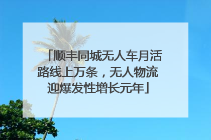 顺丰同城无人车月活路线上万条，无人物流迎爆发性增长元年
