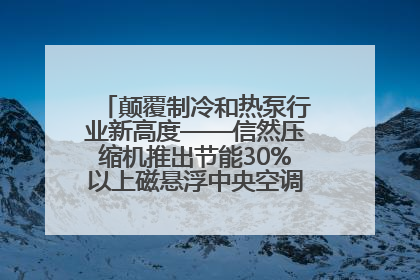 颠覆制冷和热泵行业新高度——信然压缩机推出节能30%以上磁悬浮中央空调和磁悬浮热泵