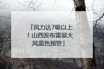 风力达7级以上！山西发布雷暴大风蓝色预警