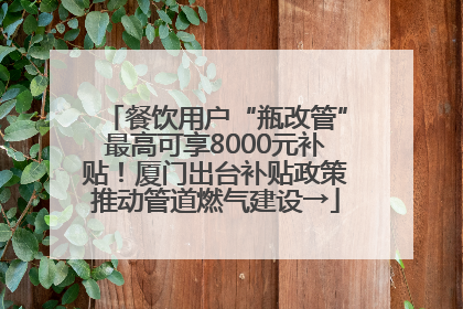 餐饮用户“瓶改管”最高可享8000元补贴！厦门出台补贴政策推动管道燃气建设→