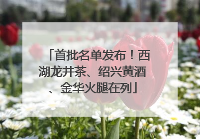 首批名单发布！西湖龙井茶、绍兴黄酒、金华火腿在列