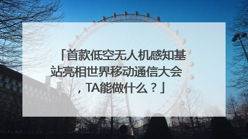 首款低空无人机感知基站亮相世界移动通信大会，TA能做什么？