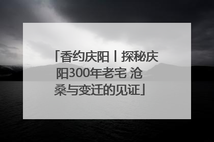 香约庆阳丨探秘庆阳300年老宅 沧桑与变迁的见证