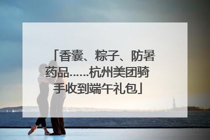香囊、粽子、防暑药品……杭州美团骑手收到端午礼包