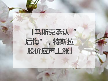 马斯克承认“后悔”，特斯拉股价应声上涨