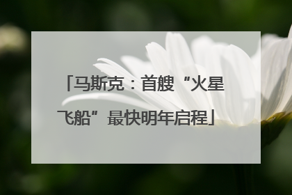 马斯克：首艘“火星飞船”最快明年启程