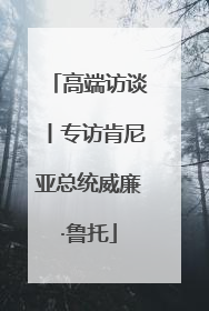 高端访谈丨专访肯尼亚总统威廉·鲁托