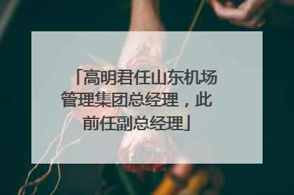 高明君任山东机场管理集团总经理，此前任副总经理