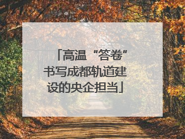 高温“答卷”书写成都轨道建设的央企担当