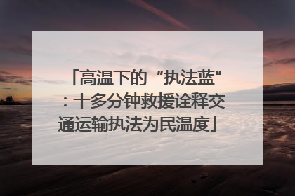 高温下的“执法蓝”：十多分钟救援诠释交通运输执法为民温度
