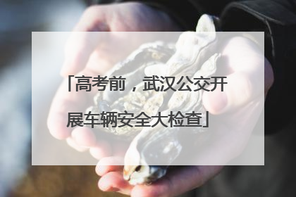 高考前，武汉公交开展车辆安全大检查