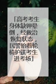 高考考生身体缺钾晕倒，经救治恢复状态，民警抬着轮椅护送考生进考场