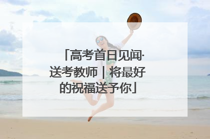 高考首日见闻·送考教师｜将最好的祝福送予你