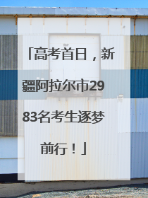高考首日，新疆阿拉尔市2983名考生逐梦前行！