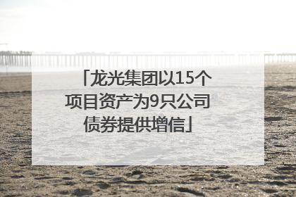 龙光集团以15个项目资产为9只公司债券提供增信