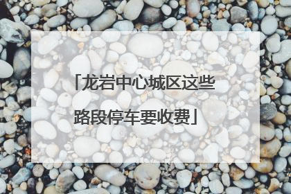 龙岩中心城区这些路段停车要收费