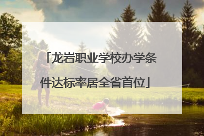 龙岩职业学校办学条件达标率居全省首位