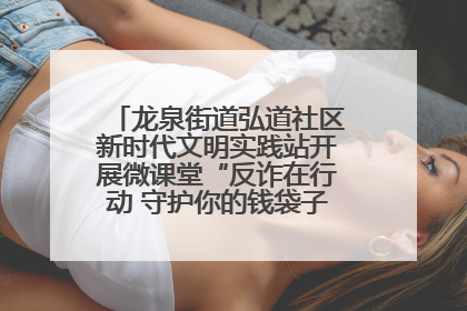 龙泉街道弘道社区新时代文明实践站开展微课堂“反诈在行动 守护你的钱袋子”反诈宣讲活动