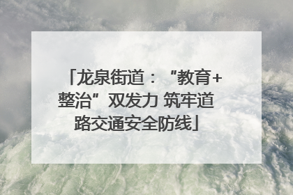 龙泉街道：“教育+整治”双发力 筑牢道路交通安全防线