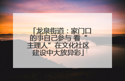 龙泉街道：家门口的事自己参与 看“主理人”在文化社区建设中大放异彩