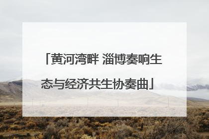 黄河湾畔 淄博奏响生态与经济共生协奏曲
