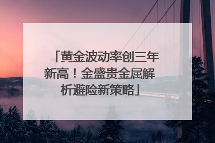 黄金波动率创三年新高！金盛贵金属解析避险新策略