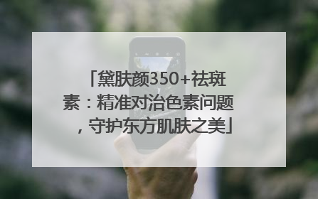 黛肤颜350+祛斑素：精准对治色素问题，守护东方肌肤之美