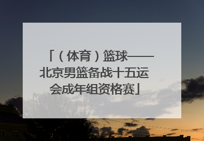 （体育）篮球——北京男篮备战十五运会成年组资格赛