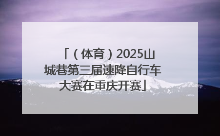 （体育）2025山城巷第三届速降自行车大赛在重庆开赛