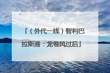 （外代一线）智利巴拉斯港：龙卷风过后