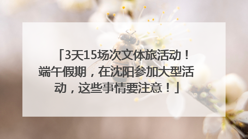 3天15场次文体旅活动！端午假期，在沈阳参加大型活动，这些事情要注意！