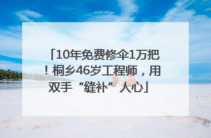 10年免费修伞1万把！桐乡46岁工程师，用双手“缝补”人心