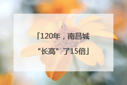 120年，南昌城“长高”了15倍