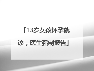 13岁女孩怀孕就诊，医生强制报告