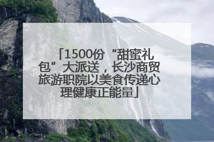 1500份“甜蜜礼包”大派送，长沙商贸旅游职院以美食传递心理健康正能量