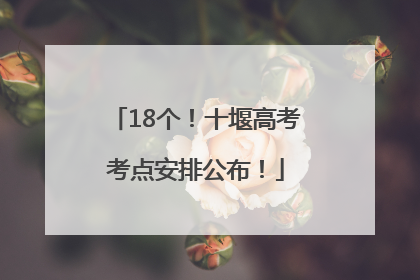 18个！十堰高考考点安排公布！