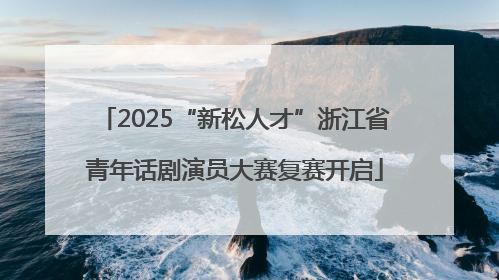 2025“新松人才”浙江省青年话剧演员大赛复赛开启