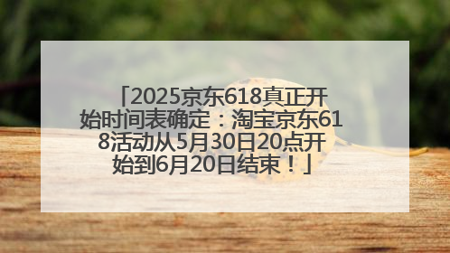 2025京东618真正开始时间表确定：淘宝京东618活动从5月30日20点开始到6月20日结束！