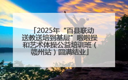 2025年“百县联动送教送培到基层”啦啦操和艺术体操公益培训班（赣州站）圆满结业