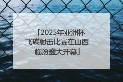 2025年亚洲杯飞碟射击比赛在山西临汾盛大开幕