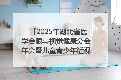 2025年湖北省医学会眼与视觉健康分会年会暨儿童青少年近视防控研讨会在荆召开