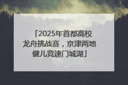 2025年首都高校龙舟挑战赛，京津两地健儿竞速门城湖