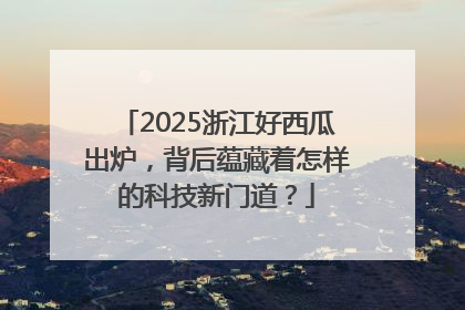2025浙江好西瓜出炉，背后蕴藏着怎样的科技新门道？
