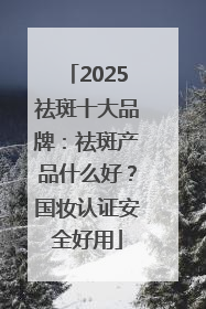 2025祛斑十大品牌：祛斑产品什么好？国妆认证安全好用
