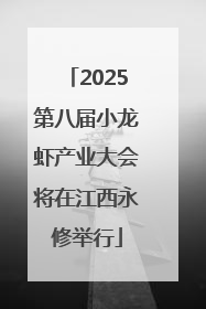 2025第八届小龙虾产业大会将在江西永修举行