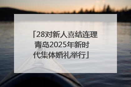 28对新人喜结连理 青岛2025年新时代集体婚礼举行