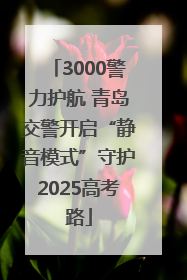 3000警力护航 青岛交警开启“静音模式”守护2025高考路